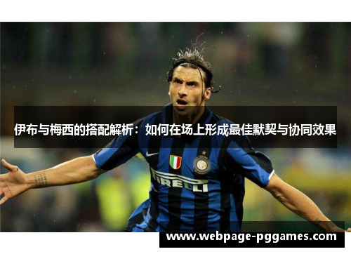伊布与梅西的搭配解析：如何在场上形成最佳默契与协同效果