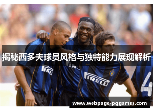 揭秘西多夫球员风格与独特能力展现解析
