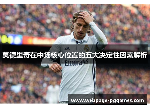 莫德里奇在中场核心位置的五大决定性因素解析