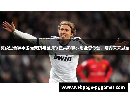 莫德里奇携手国际象棋与足球明星共办克罗地亚夏令营，培养未来冠军