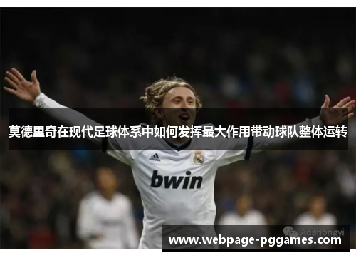 莫德里奇在现代足球体系中如何发挥最大作用带动球队整体运转
