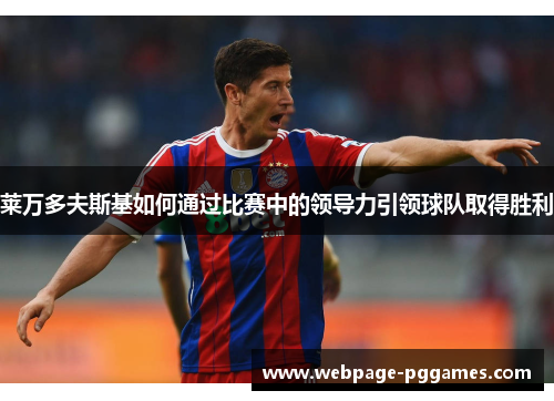 莱万多夫斯基如何通过比赛中的领导力引领球队取得胜利 莱万多夫斯基如何通过比赛中的领导力引领球队取得胜利