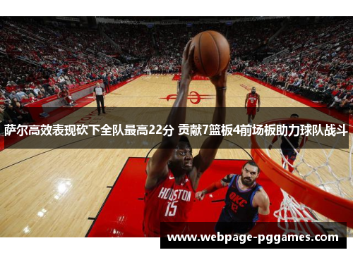 萨尔高效表现砍下全队最高22分 贡献7篮板4前场板助力球队战斗 萨尔高效表现砍下全队最高22分 贡献7篮板4前场板助力球队战斗