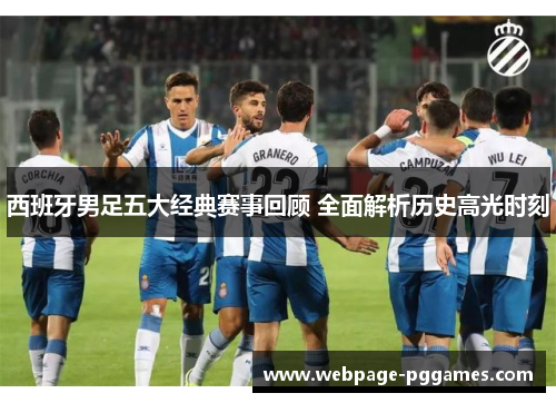 西班牙男足五大经典赛事回顾 全面解析历史高光时刻