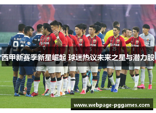 西甲新赛季新星崛起 球迷热议未来之星与潜力股