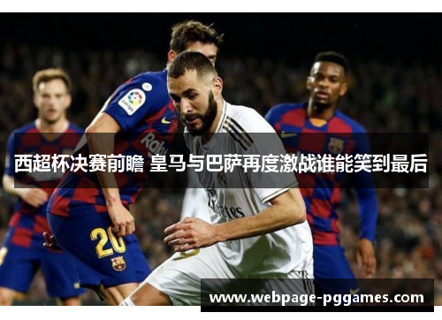 西超杯决赛前瞻 皇马与巴萨再度激战谁能笑到最后 西超杯决赛前瞻 皇马与巴萨再度激战谁能笑到最后