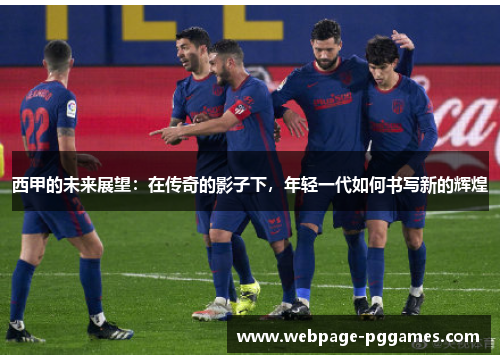 西甲的未来展望:在传奇的影子下,年轻一代如何书写新的辉煌 西甲的未来展望:在传奇的影子下,年轻一代如何书写新的辉煌