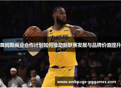 詹姆斯商业合作计划如何推动新联赛发展与品牌价值提升 詹姆斯商业合作计划如何推动新联赛发展与品牌价值提升