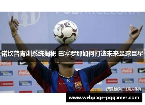诺坎普青训系统揭秘 巴塞罗那如何打造未来足球巨星