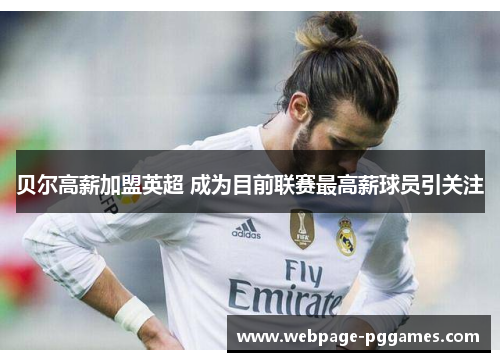 贝尔高薪加盟英超 成为目前联赛最高薪球员引关注 贝尔高薪加盟英超 成为目前联赛最高薪球员引关注