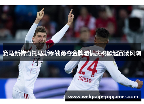 赛马新传奇托马斯穆勒勇夺金牌激情庆祝掀起赛场风潮 赛马新传奇托马斯穆勒勇夺金牌激情庆祝掀起赛场风潮