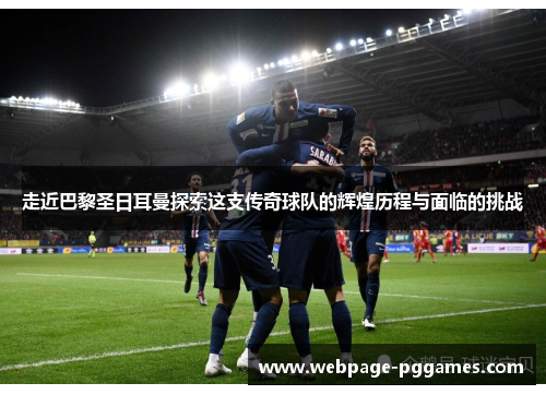 走近巴黎圣日耳曼探索这支传奇球队的辉煌历程与面临的挑战