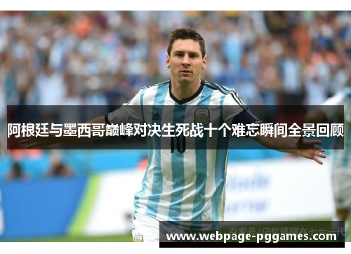 阿根廷与墨西哥巅峰对决生死战十个难忘瞬间全景回顾