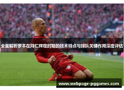 全面解析罗本在拜仁辉煌时期的技术特点与球队关键作用深度评估 全面解析罗本在拜仁辉煌时期的技术特点与球队关键作用深度评估