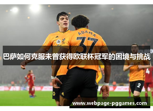 巴萨如何克服未曾获得欧联杯冠军的困境与挑战 巴萨如何克服未曾获得欧联杯冠军的困境与挑战