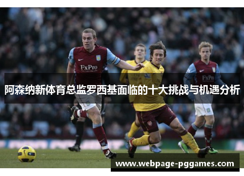 阿森纳新体育总监罗西基面临的十大挑战与机遇分析 阿森纳新体育总监罗西基面临的十大挑战与机遇分析