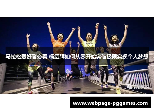 马拉松爱好者必看 杨绍辉如何从零开始突破极限实现个人梦想