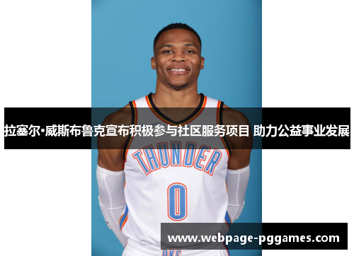 拉塞尔·威斯布鲁克宣布积极参与社区服务项目 助力公益事业发展