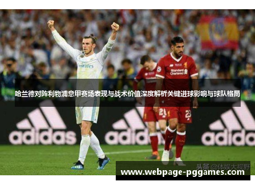 哈兰德对阵利物浦意甲赛场表现与战术价值深度解析关键进球影响与球队格局