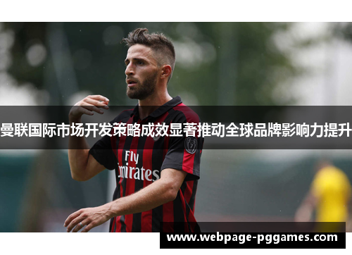 曼联国际市场开发策略成效显著推动全球品牌影响力提升