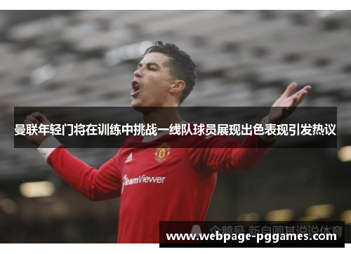 曼联年轻门将在训练中挑战一线队球员展现出色表现引发热议 曼联年轻门将在训练中挑战一线队球员展现出色表现引发热议