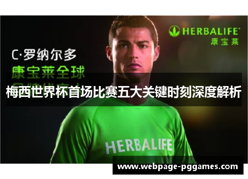 梅西世界杯首场比赛五大关键时刻深度解析 梅西世界杯首场比赛五大关键时刻深度解析