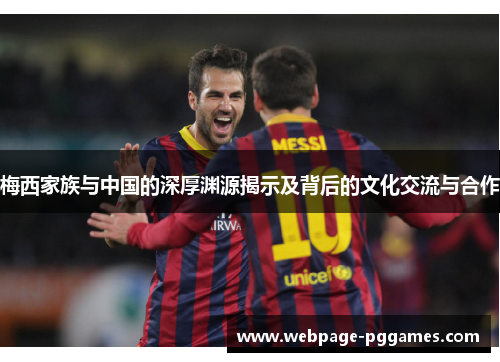 梅西家族与中国的深厚渊源揭示及背后的文化交流与合作