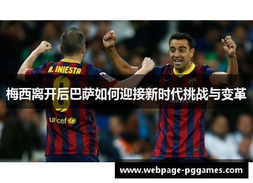 梅西离开后巴萨如何迎接新时代挑战与变革 梅西离开后巴萨如何迎接新时代挑战与变革