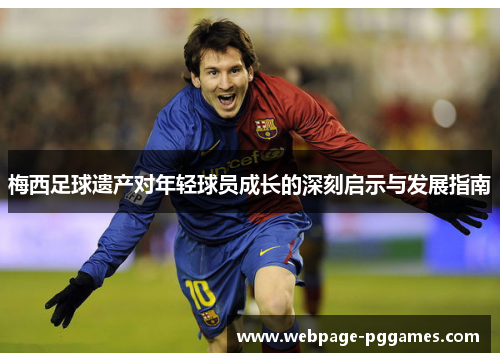 梅西足球遗产对年轻球员成长的深刻启示与发展指南 梅西足球遗产对年轻球员成长的深刻启示与发展指南