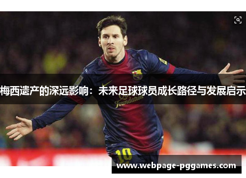 梅西遗产的深远影响:未来足球球员成长路径与发展启示 梅西遗产的深远影响:未来足球球员成长路径与发展启示